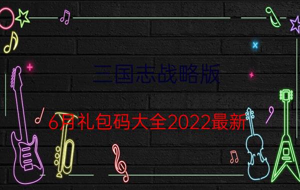 三国志战略版 6月礼包码大全2022最新